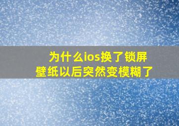 为什么ios换了锁屏壁纸以后突然变模糊了