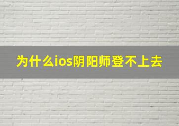 为什么ios阴阳师登不上去