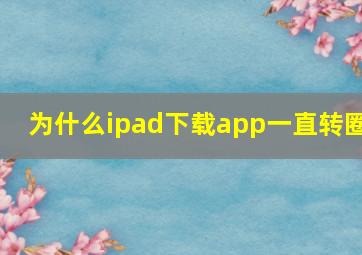 为什么ipad下载app一直转圈