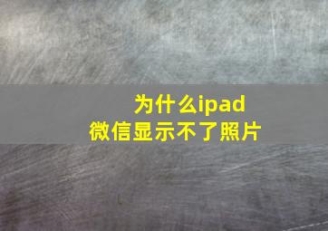 为什么ipad微信显示不了照片