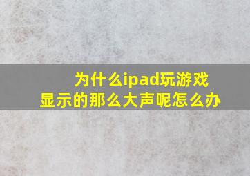 为什么ipad玩游戏显示的那么大声呢怎么办