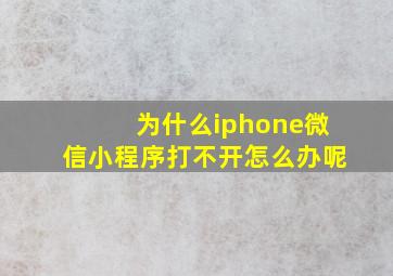 为什么iphone微信小程序打不开怎么办呢