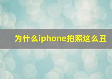 为什么iphone拍照这么丑