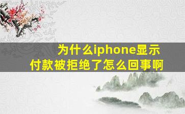 为什么iphone显示付款被拒绝了怎么回事啊