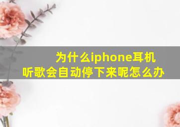 为什么iphone耳机听歌会自动停下来呢怎么办