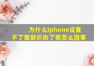 为什么iphone设置不了面部识别了呢怎么回事