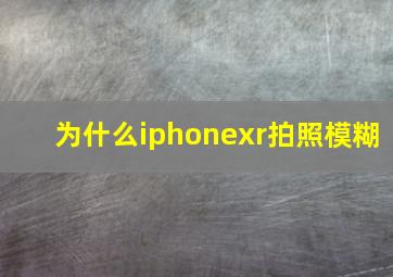 为什么iphonexr拍照模糊