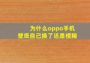 为什么oppo手机壁纸自己换了还是模糊