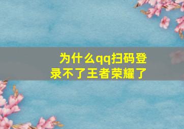 为什么qq扫码登录不了王者荣耀了