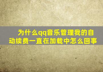 为什么qq音乐管理我的自动续费一直在加载中怎么回事