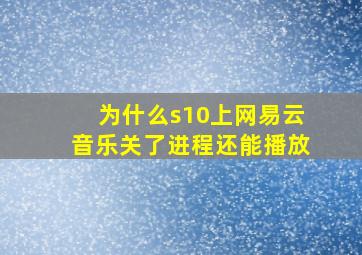 为什么s10上网易云音乐关了进程还能播放