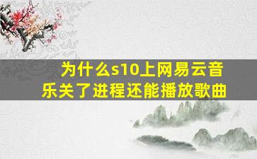 为什么s10上网易云音乐关了进程还能播放歌曲