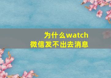 为什么watch微信发不出去消息