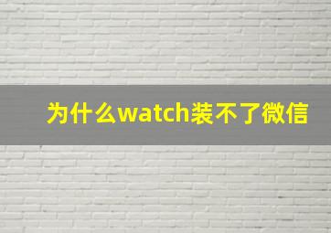 为什么watch装不了微信