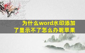 为什么word水印添加了显示不了怎么办呢苹果