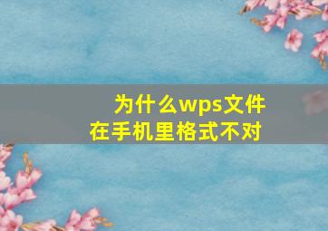 为什么wps文件在手机里格式不对