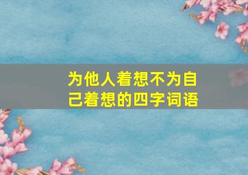 为他人着想不为自己着想的四字词语