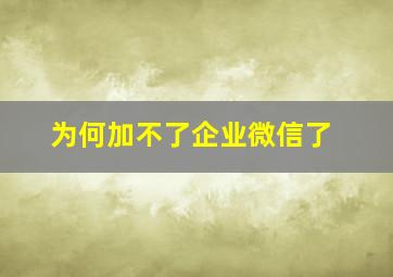 为何加不了企业微信了