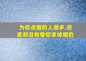 为你点烟的人很多,但是却没有替你拿掉烟的