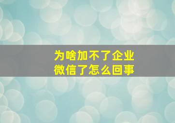 为啥加不了企业微信了怎么回事