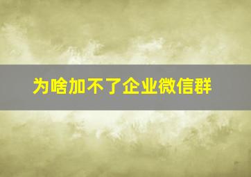 为啥加不了企业微信群