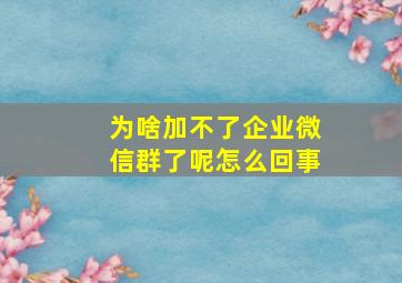 为啥加不了企业微信群了呢怎么回事