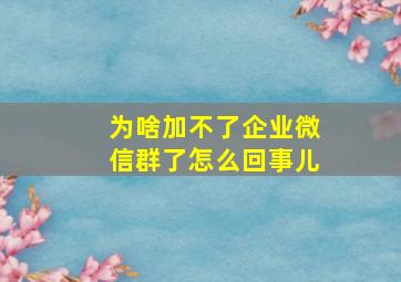 为啥加不了企业微信群了怎么回事儿