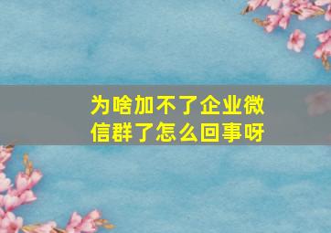 为啥加不了企业微信群了怎么回事呀