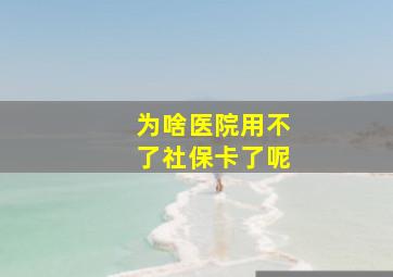 为啥医院用不了社保卡了呢