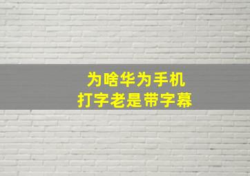 为啥华为手机打字老是带字幕