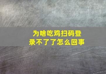 为啥吃鸡扫码登录不了了怎么回事