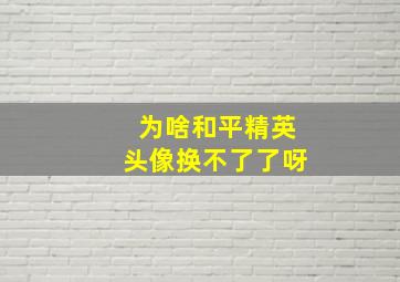 为啥和平精英头像换不了了呀