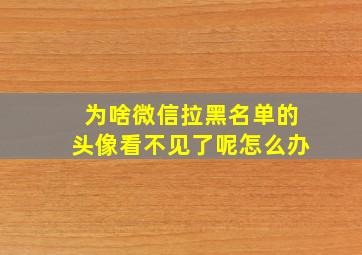 为啥微信拉黑名单的头像看不见了呢怎么办