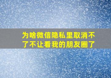 为啥微信隐私里取消不了不让看我的朋友圈了