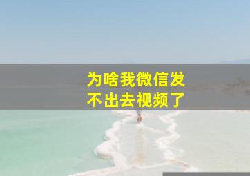 为啥我微信发不出去视频了