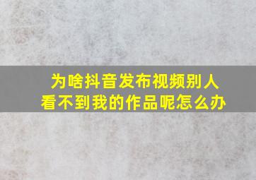 为啥抖音发布视频别人看不到我的作品呢怎么办