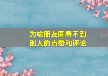 为啥朋友圈看不到别人的点赞和评论