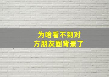 为啥看不到对方朋友圈背景了