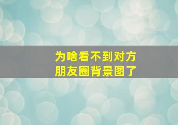 为啥看不到对方朋友圈背景图了