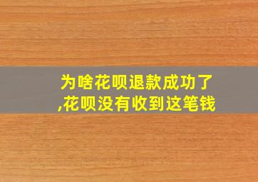 为啥花呗退款成功了,花呗没有收到这笔钱