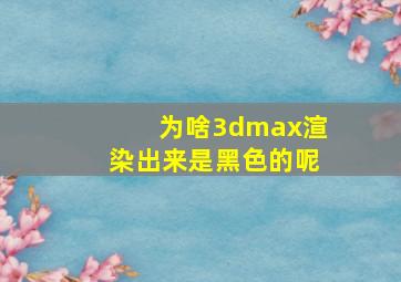 为啥3dmax渲染出来是黑色的呢