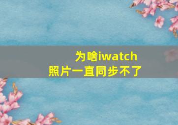 为啥iwatch照片一直同步不了