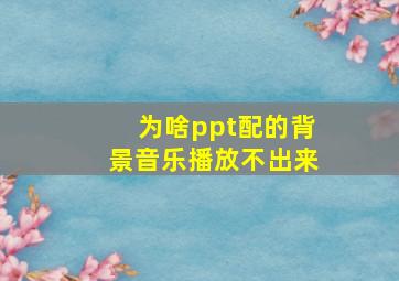 为啥ppt配的背景音乐播放不出来