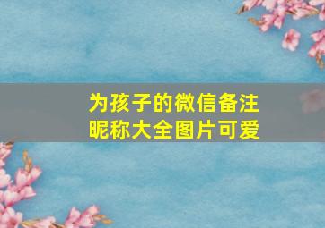 为孩子的微信备注昵称大全图片可爱