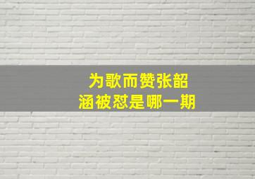 为歌而赞张韶涵被怼是哪一期