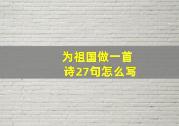 为祖国做一首诗27句怎么写