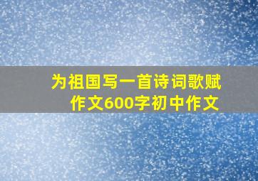 为祖国写一首诗词歌赋作文600字初中作文