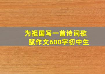 为祖国写一首诗词歌赋作文600字初中生