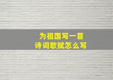 为祖国写一首诗词歌赋怎么写