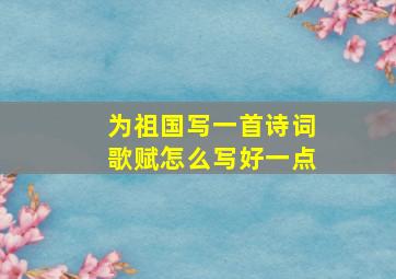 为祖国写一首诗词歌赋怎么写好一点